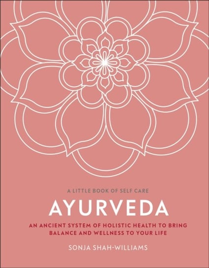 Ayurveda: An Ancient System of Holistic Health to Bring Balance and Wellness to Your Life Sonja Shah-Williams