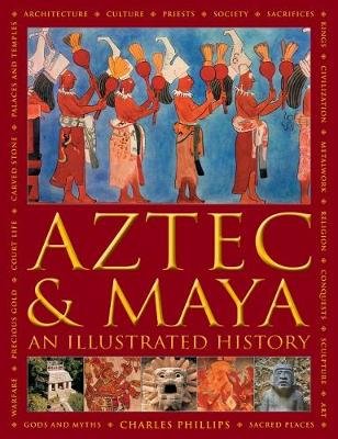 Aztec and Maya:  An Illustrated History: The definitive chronicle of the ancient peoples of Central America and Mexico - including the Aztec, Maya, Olmec, Mixtec, Toltec and Zapotec Charles Phillips
