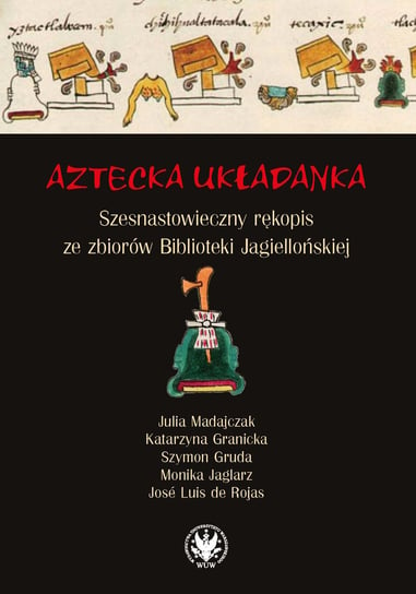 Aztecka układanka. Szesnastowieczny rękopis ze zbiorów Biblioteki Jagiellońskiej Madajczak Julia, Granicka Katarzyna, Gruda Szymon, Jaglarz Monika