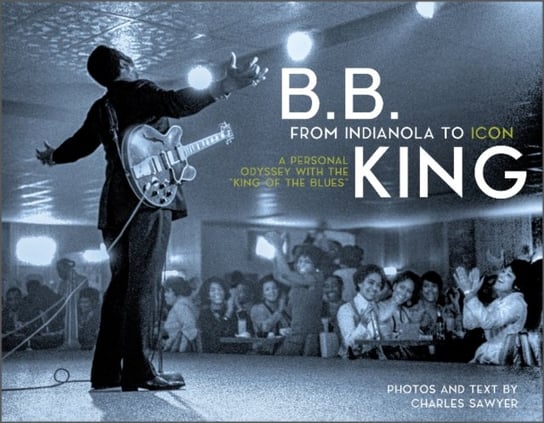 B.B. King: From Indianola to Icon: A Personal Odyssey with the "King of the Blues" Charles Sawyer