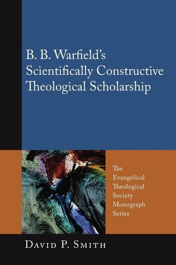 B. B. Warfield's Scientifically Constructive Theological Scholarship Smith David P.