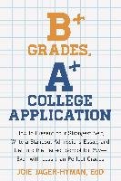 B+ Grades, A+ College Application: How to Present Your Strongest Self, Write a Standout Admissions Essay, and Get Into the Perfect School for You - Ev Jager-Hyman Joie