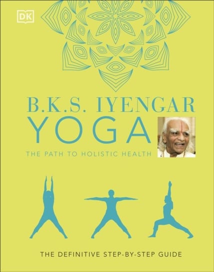 B.K.S. Iyengar Yoga The Path to Holistic Health: The Definitive Step-by-step Guide Iyengar B.K.S.