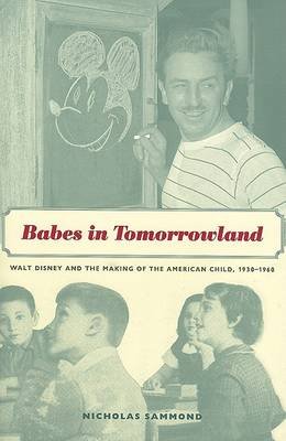 Babes in Tomorrowland. Walt Disney and the Making of the American Child 1930-1960 Sammond Nicholas