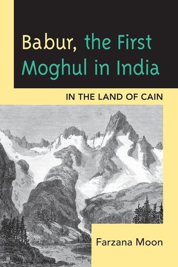 Babur, The First Moghul in India Moon Farzana