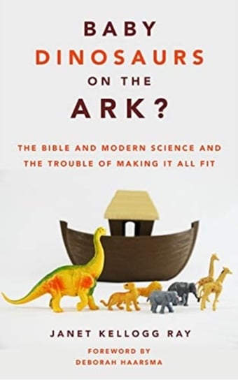 Baby Dinosaurs on the Ark?: The Bible and Modern Science and the Trouble of Making It All Fit Janet Kellogg Ray