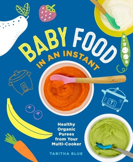 Baby Food in an Instant: Healthy Organic Purees from Your Multi-Cooker Tabitha Blue