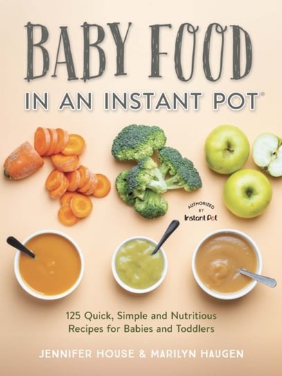 Baby Food in an Instant Pot. 125 Quick, Simple and Nutritious Recipes for Babies and Toddlers Jennifer House, Marilyn Haugen