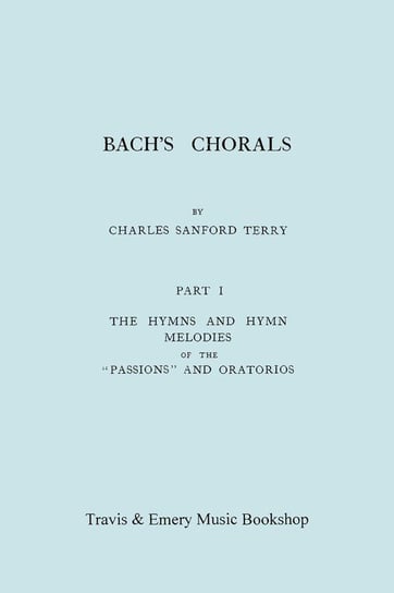 Bach's Chorals. Part 1 - The Hymns and Hymn Melodies of the Passions and Oratorios. [Facsimile of 1915 Edition]. Terry Charles Sanford
