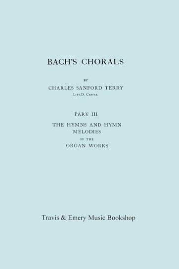Bach's Chorals. Part 3 - The Hymns and Hymn Melodies of the Organ Works. [Facsimile of 1921 Edition, Part III]. Terry Charles Sanford