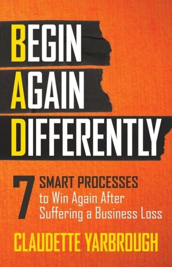 BAD (Begin Again Differently): 7 Smart Processes to Win Again After Suffering a Business Loss Claudette Yarbrough