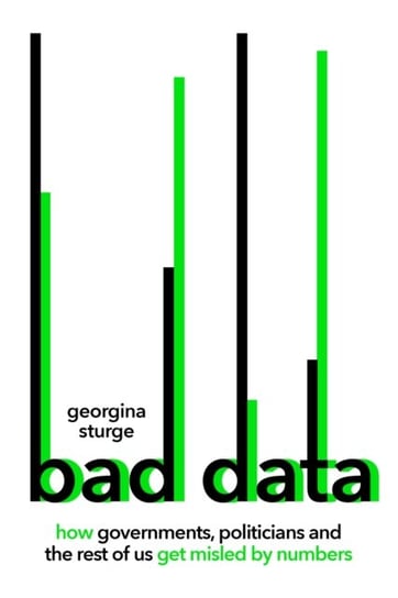Bad Data: How Governments, Politicians and the Rest of Us Get Misled by Numbers Georgina Sturge