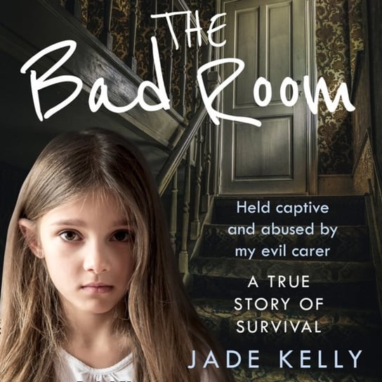 Bad Room: Held Captive and Abused by My Evil Carer. A True Story of Survival. Kelly Jade