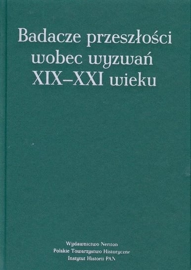 Badacze przeszłości wobec wyzwań XIX-XXI wieku Opracowanie zbiorowe