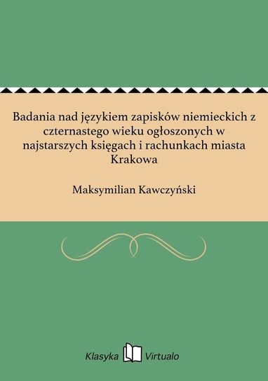 Badania nad językiem zapisków niemieckich z czternastego wieku ogłoszonych w najstarszych księgach i rachunkach miasta Krakowa Kawczyński Maksymilian