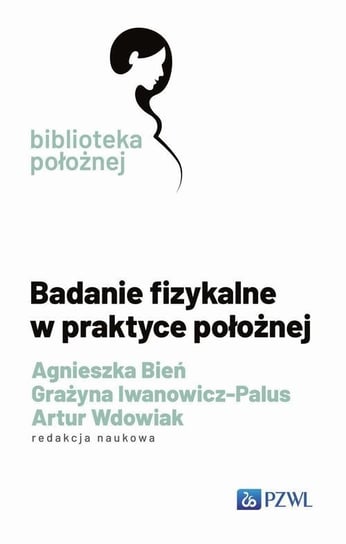 Badanie fizykalne w praktyce położnej Grażyna Iwanowicz-Palus, Bień Agnieszka, Artur Wdowiak