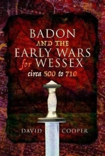 Badon and the Early Wars for Wessex, circa 500 to 710 Cooper David