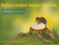 Bajka o małym Jeżyku z polanki, jak zdobył przyjaciół, kolegów i koleżanki Szperlik Lidia Elżbieta