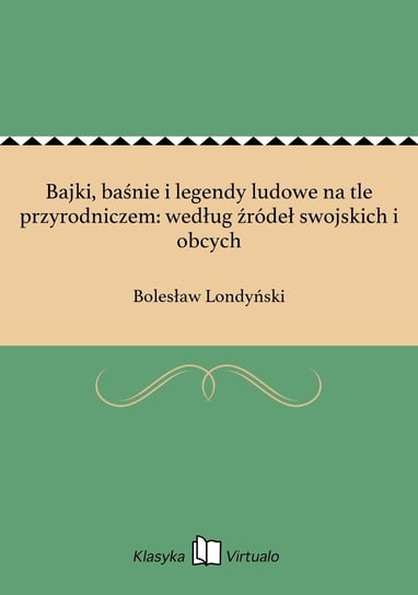 Bajki, baśnie i legendy ludowe na tle przyrodniczem: według źródeł swojskich i obcych Londyński Bolesław