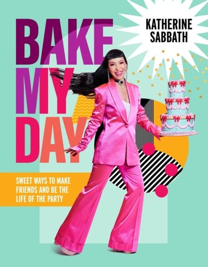 Bake My Day: Sweet ways to make friends and be the life of the party Katherine Sabbath