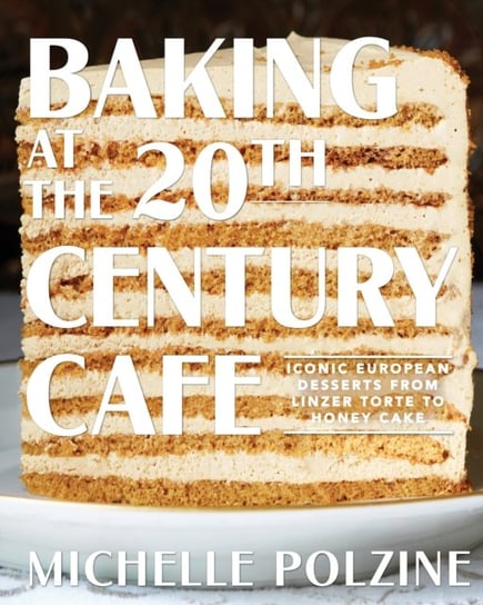 Baking at the 20th Century Cafe. Iconic European Desserts from Linzer Torte to Honey Cake Michelle Polzine