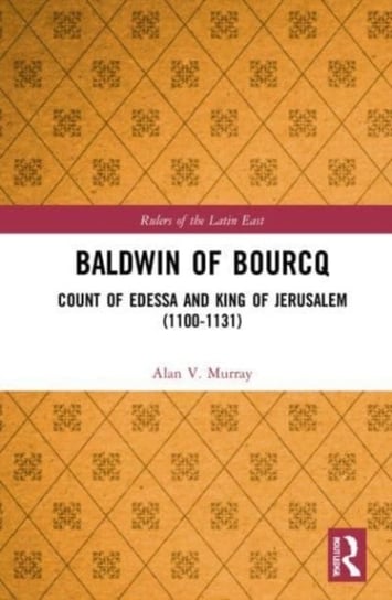 Baldwin of Bourcq: Count of Edessa and King of Jerusalem (1100-1131) Alan V. Murray