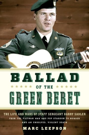 Ballad of the Green Beret: The Life and Wars of Staff Sergeant Barry Sadler from the Vietnam War and Pop Stardom to Murder and an Unsolved, Violent Death Stackpole Books