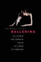 Ballerina: Sex, Scandal, and Suffering Behind the Symbol of Perfection Kelly Deirdre