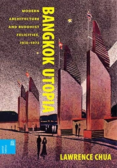 Bangkok Utopia: Modern Architecture and Buddhist Felicities, 1910-1973 Lawrence Chua