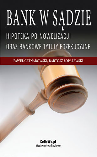 Bank w Sądzie. Hipoteka po Nowelizacji Oraz Bankowe Tytuły Egzekucyjne Łopalewski Bartosz, Cetnarowski Paweł