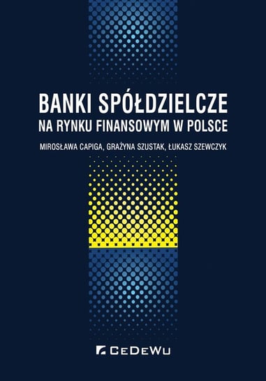 Banki spółdzielcze na rynku finansowym w Polsce Capiga Mirosława, Szustak Grażyna, Szewczyk Łukasz
