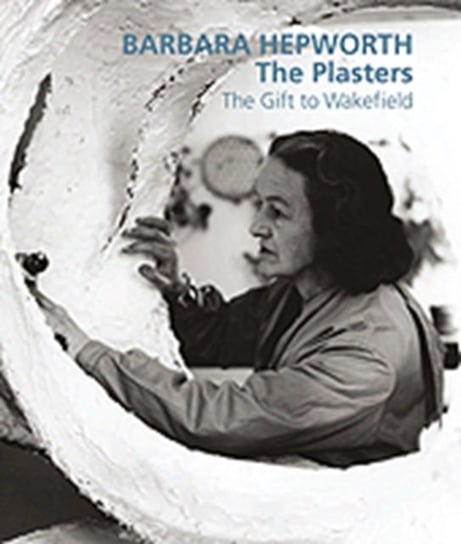 Barbara Hepworth: The Plasters Lund Humphries Publishers Ltd.