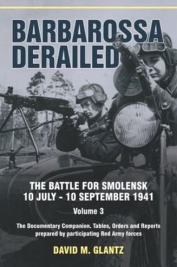 Barbarossa Derailed: The Battle for Smolensk 10 July-10 September 1941 Volume 3: The Documentary Com David M. Glantz
