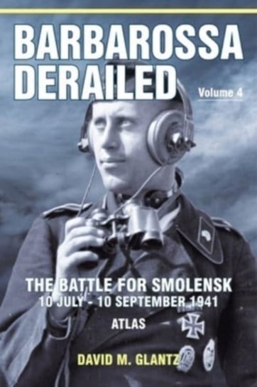 Barbarossa Derailed: The Battle for Smolensk 10 July-10 September 1941 Volume 4: Atlas David M. Glantz