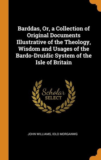 Barddas, Or, a Collection of Original Documents Illustrative of the Theology, Wisdom and Usages of the Bardo-Druidic System of the Isle of Britain Williams John