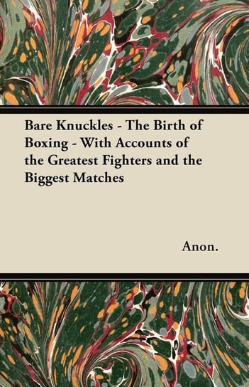 Bare Knuckles - The Birth of Boxing - With Accounts of the Greatest Fighters and the Biggest Matches Anon