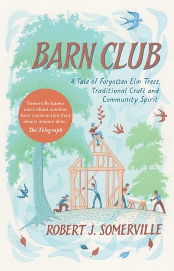 Barn Club: A Tale of Forgotten Elm Trees, Traditional Craft and Community Spirit Robert Somerville