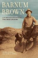 Barnum Brown: The Man Who Discovered Tyrannosaurus Rex Dingus Lowell, Norell Mark