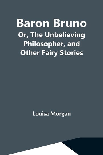 Baron Bruno; Or, The Unbelieving Philosopher, And Other Fairy Stories Morgan Louisa