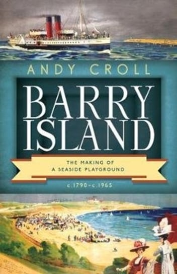 Barry Island The Making of a Seaside Playground, c1790-c1965 Andy Croll