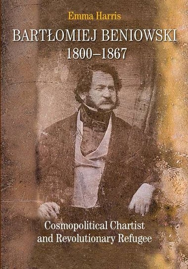 Bartłomiej Beniowski 1800-1867. Cosmopolitical Chartist and Revolutionary Refugee Harris Emma