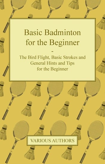 Basic Badminton for the Beginner - The Bird Flight, Basic Strokes and General Hints and Tips for the Beginner Various