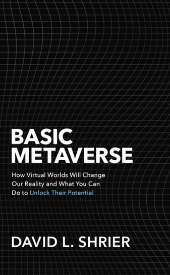 Basic Metaverse: How Virtual Worlds Will Change Our Reality and What You Can Do to Unlock Their Potential Shrier David