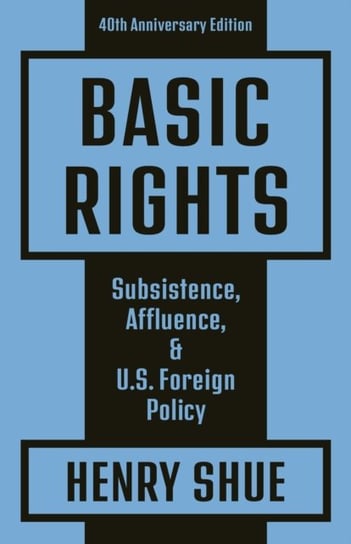Basic Rights: Subsistence, Affluence, and U.S. Foreign Policy: 40th Anniversary Edition Henry Shue
