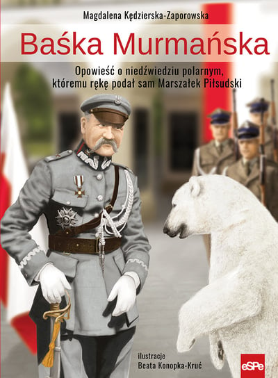 Baśka Murmańska. Opowieść o niedźwiedziu polarnym, któremu rękę podał sam Marszałek Piłsudski Kędzierska-Zaporowska Magdalena