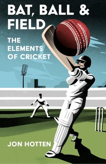 Bat, Ball and Field: The Elements of Cricket Jon Hotten