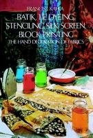 Batik, Tie Dyeing, Stenciling, Silk Screen, Block Printing: The Hand Decoration of Fabrics Kafka Francis J.