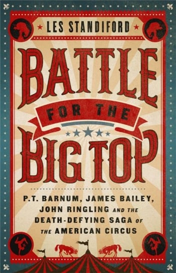 Battle for the Big Top. P. T. Barnum, James Bailey, John Ringling, and the Death-Defying Saga of the American Circus Standiford Les