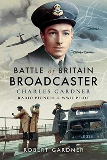 Battle of Britain Broadcaster: Charles Gardner, Radio Pioneer and WWII Pilot Robert Gardner