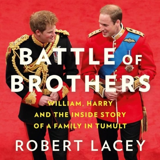Battle of Brothers. William, Harry and the Inside Story of a Family in Tumult Lacey Robert
